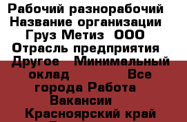 Рабочий-разнорабочий › Название организации ­ Груз-Метиз, ООО › Отрасль предприятия ­ Другое › Минимальный оклад ­ 25 000 - Все города Работа » Вакансии   . Красноярский край,Бородино г.